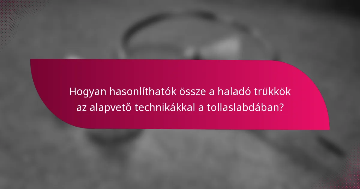 Hogyan hasonlíthatók össze a haladó trükkök az alapvető technikákkal a tollaslabdában?